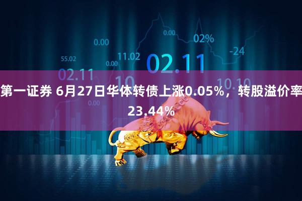 第一证券 6月27日华体转债上涨0.05%，转股溢价率23.44%