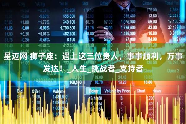 星迈网 狮子座：遇上这三位贵人，事事顺利，万事发达！_人生_挑战者_支持者