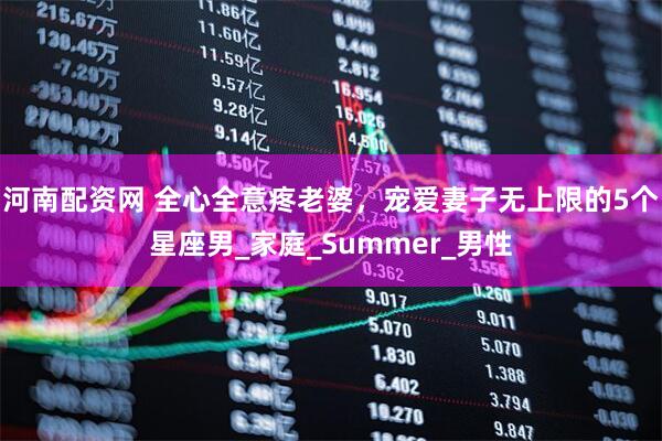 河南配资网 全心全意疼老婆，宠爱妻子无上限的5个星座男_家庭_Summer_男性