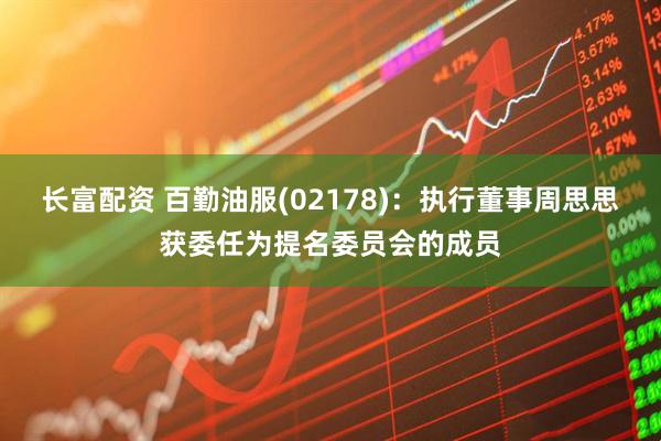 长富配资 百勤油服(02178)：执行董事周思思获委任为提名委员会的成员