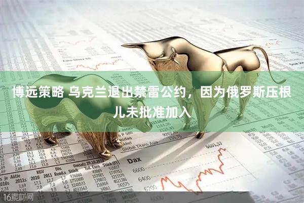 博远策略 乌克兰退出禁雷公约，因为俄罗斯压根儿未批准加入
