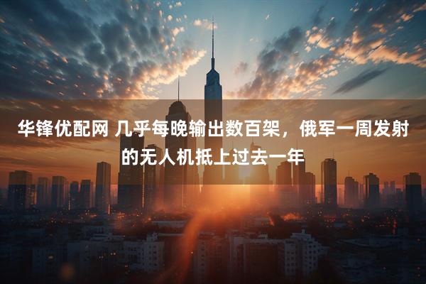 华锋优配网 几乎每晚输出数百架，俄军一周发射的无人机抵上过去一年