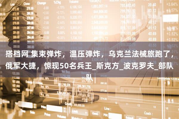搭档网 集束弹炸，温压弹炸，乌克兰法械旅跑了，俄军大捷，惊现50名兵王_斯克方_波克罗夫_部队