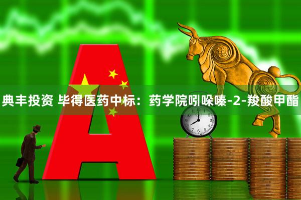 典丰投资 毕得医药中标：药学院吲哚嗪-2-羧酸甲酯