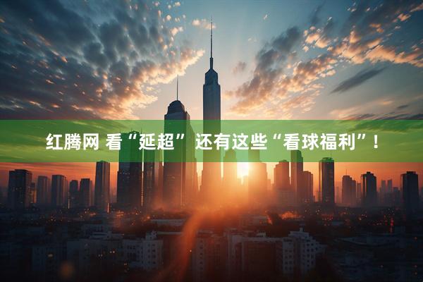 红腾网 看“延超” 还有这些“看球福利”！