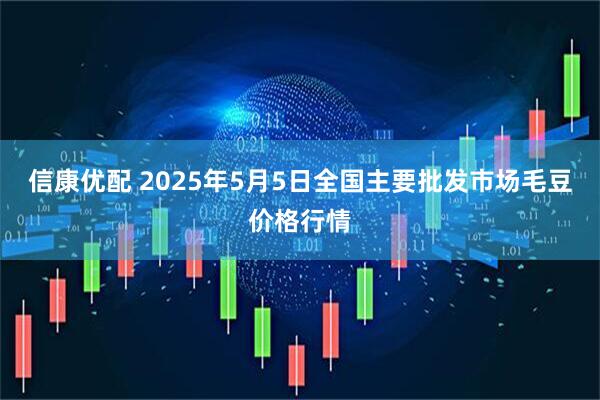 信康优配 2025年5月5日全国主要批发市场毛豆价格行情