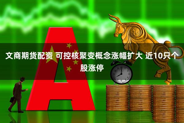文商期货配资 可控核聚变概念涨幅扩大 近10只个股涨停