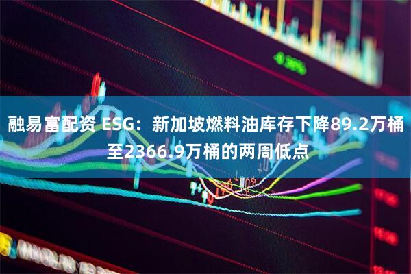 融易富配资 ESG：新加坡燃料油库存下降89.2万桶 至2366.9万桶的两周低点