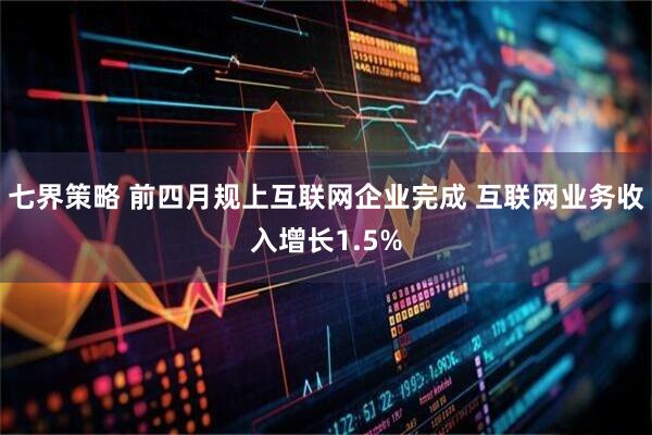 七界策略 前四月规上互联网企业完成 互联网业务收入增长1.5%