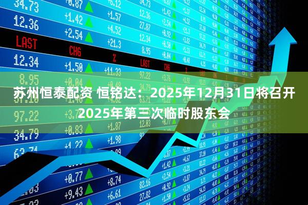 苏州恒泰配资 恒铭达：2025年12月31日将召开2025年第三次临时股东会