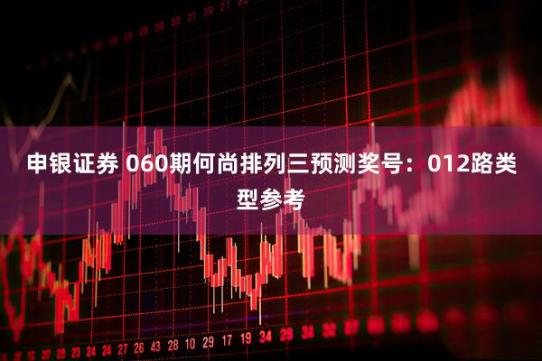 申银证券 060期何尚排列三预测奖号：012路类型参考