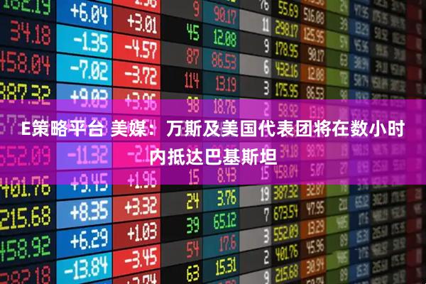 E策略平台 美媒：万斯及美国代表团将在数小时内抵达巴基斯坦