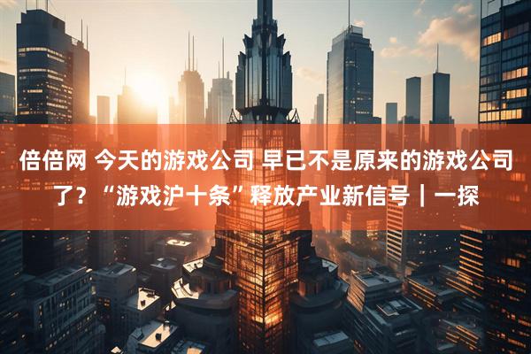 倍倍网 今天的游戏公司 早已不是原来的游戏公司了？“游戏沪十条”释放产业新信号｜一探